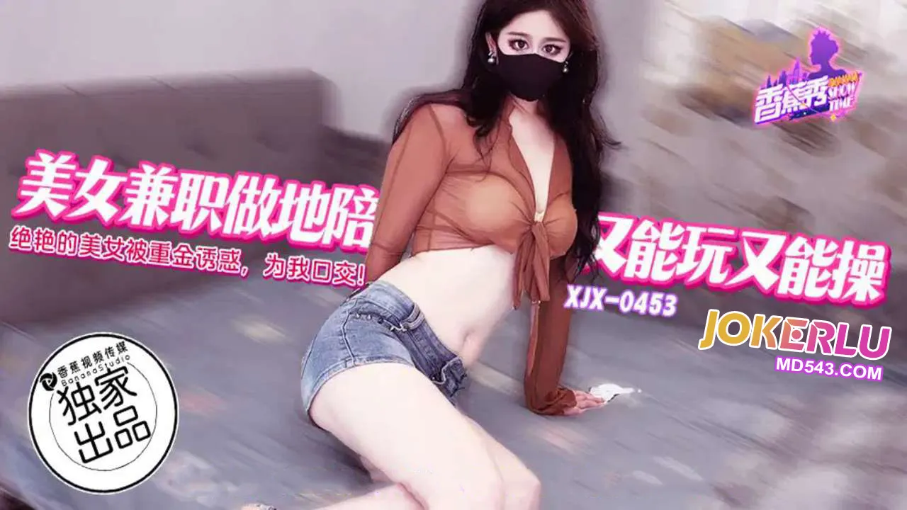 XJX453 絕艷的美女主播被重金誘惑為我口交