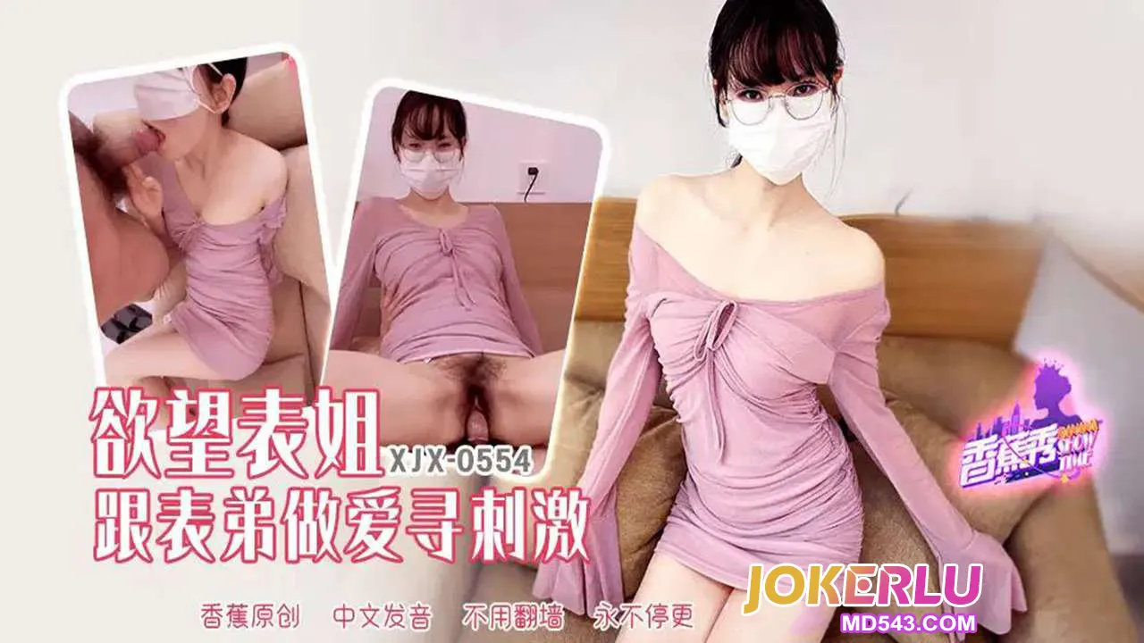 XJX554 欲望表姐跟表弟做爱寻刺激