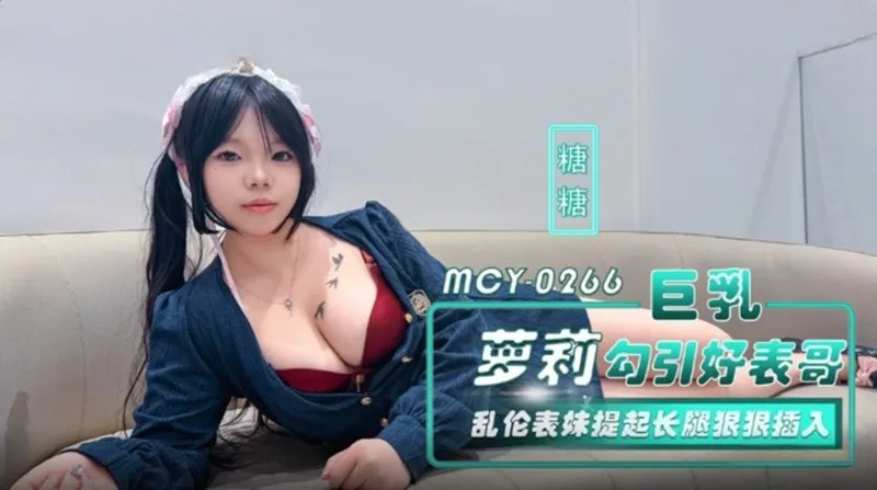 MCY-0266 巨乳蘿X勾引好表哥 亂倫表妹提起長腿狠狠插入 糖糖