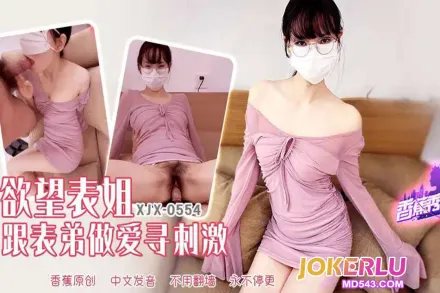 XJX554 欲望表姐跟表弟做爱寻刺激