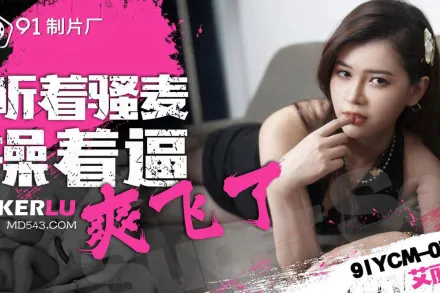 91YCM-073 聽著騷麥操著逼爽飛了