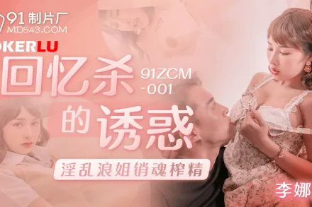 91ZCM-001 回憶殺的誘惑之淫亂浪姐銷魂榨精