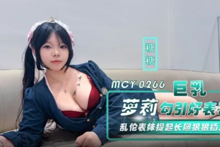 MCY-0266 巨乳蘿X勾引好表哥 亂倫表妹提起長腿狠狠插入 糖糖