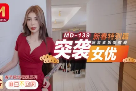 MD-0139 不回家突襲女優新春特別篇瞞著爹娘偷做愛 雪千夏