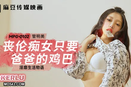 MPG-0102 淫靡生活物語 喪倫癡女只要爸爸的雞巴