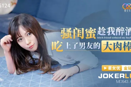 XKG124 騷閨蜜趁我醉酒吃上了男友的大肉棒