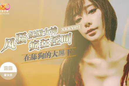 XKKY072 風騷嫵媚女神在舔狗的大屌下瘋狂淫叫 露露