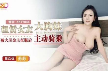 XKTY044 租賃女友大胸妹 被大屌金主征服後主動騎乘 蘇蘇