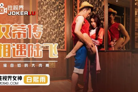 XSJ009 白熙雨 女蒂傳相遇路飛 伸縮自如的大肉棒