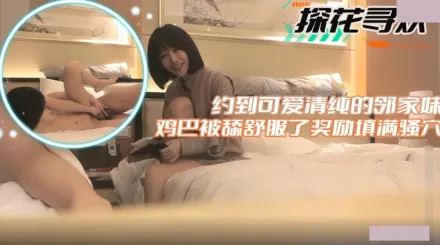 約到可愛清純的鄰家妹 雞巴被舔舒服了獎勵填滿騷穴