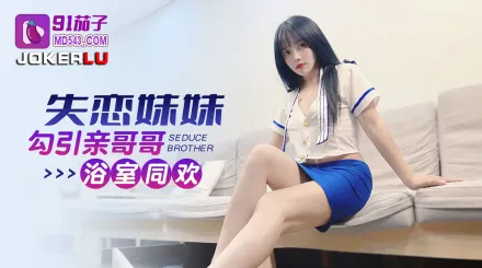 失戀妹妹勾引親哥哥浴室同歡