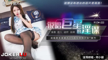 91CM-222 說唱巨星的淫謀 說唱歌手吳某凡VS音樂學院少女美竹