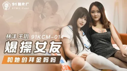 91KCM-014 爆操女友和她的拜金媽媽