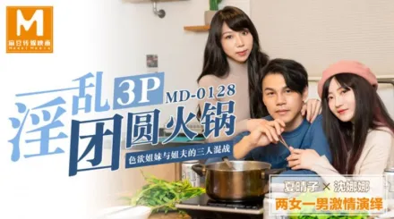 MD-0128 淫亂3P團圓火鍋 色慾姐妹與姐夫的三人混戰 夏晴子 沈娜娜