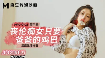 MPG-0102 淫靡生活物語 喪倫癡女只要爸爸的雞巴