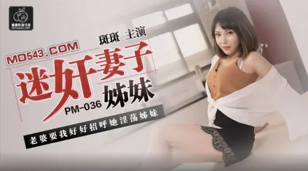 PM-036 迷X妻子姐妹 老婆要我好好招呼她淫蕩姐妹 斑斑