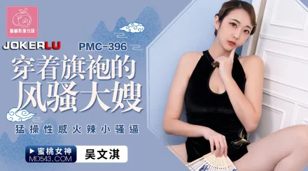 PMC-396 穿著旗袍的風騷大嫂 猛操性感火辣小騷逼