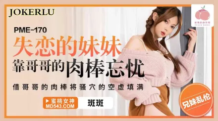 PME-170 失戀的妹妹靠哥哥的肉棒忘憂 借哥哥的肉棒將騷穴的空虛填滿