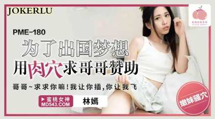 PME-180 為了出國夢想用肉穴求哥哥讚助 哥哥~求註你嘛!我讓你插 你讓我飛