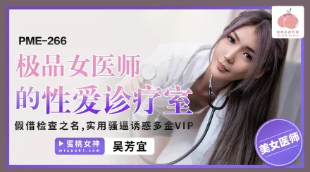 PME-266 極品女醫師的性愛診療室 假借檢查之名 實用騷逼誘惑多金VIP 吳芳宜