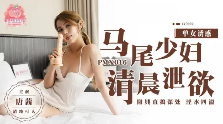 PMX-016 馬尾少婦清晨洩慾 陽具直搗深處淫水四溢 唐茜
