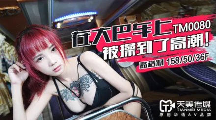 TM0080 在大巴車上被操到了高潮 孟若羽