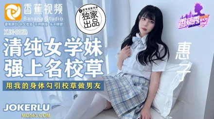 XJX0068 清純女學妹 強上名校草 用我的身體勾引校草做男友
