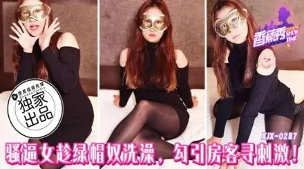XJX287 騷逼女趁綠帽奴洗澡勾引房客尋刺激