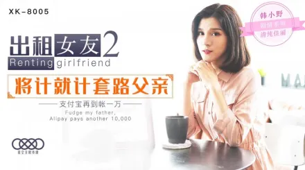 XK8005 出租女友2 將計就計套路父親 支付寶再到賬一萬 韓小野