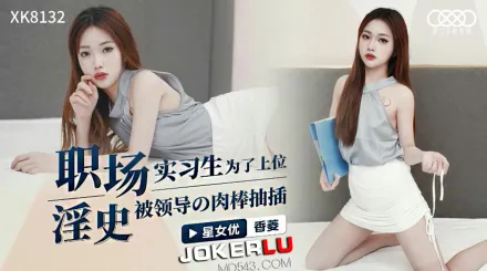XK8132 職場淫史實習生為了上位 被領導的肉棒抽插