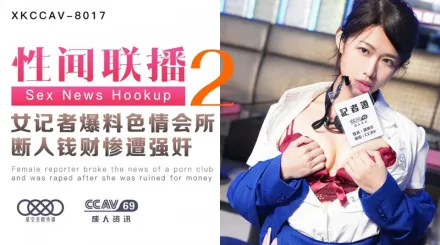XKCCAV-8017 姜潔 性聞聯播2 女記者爆料色情會所 斷人錢財慘遭強X 胡記者(姜潔飾)黑狼(陳旭 飾) 