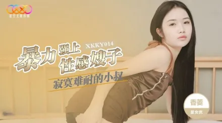 XKKY014 寂寞難耐的小叔暴力強上性感嫂子 香菱