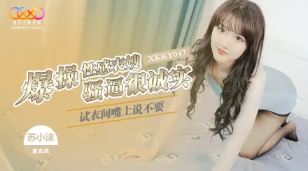 XKKY047 試衣間爆操性感表嫂 嘴上說不要騷逼很誠實 蘇小沫