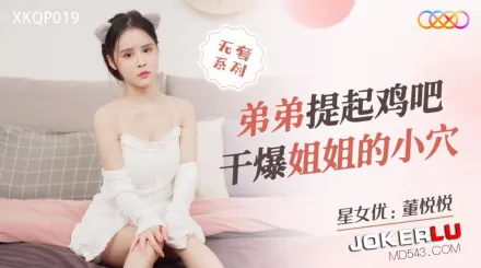 XKQP019 弟弟提起雞吧幹爆姐姐的小穴