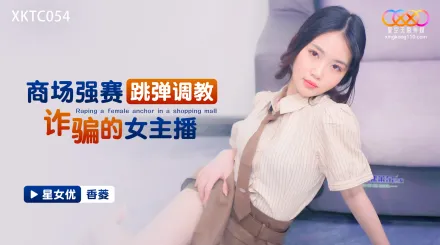 XKTC054 商場強塞跳彈調教詐騙的女主播