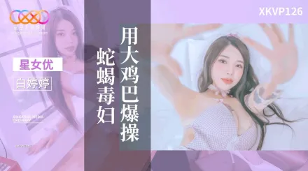 XKVP126 用大雞巴爆操蛇蠍毒婦 白婷婷