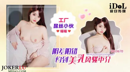 IDG5670 工廠屌絲小夥陰差陽錯約到美乳風騷中介 喵喵