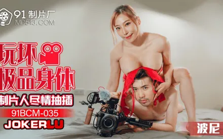 91BCM-035 玩壞極品身體制片人盡情抽插