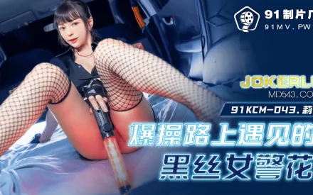91KCM-043 爆操路上遇見的黑絲女警