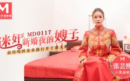 MD-0117 迷X新婚夜的嫂子 新郎喝醉弟弟強行開幹准大嫂 張芸熙