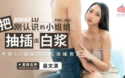 PMC-469 把剛認識的小姐姐被抽插出白漿 不熟!!騷逼多插幾次插到熟