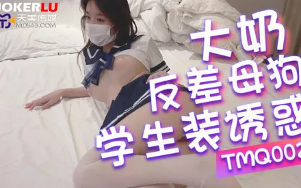 TMQ002 大奶反差母狗的學生裝誘惑